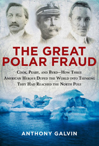 The Great Polar Fraud (Cook, Peary, and Byrd?How Three American Heroes Duped the World into Thinking They Had Reached the North Pole) by Anthony Galvin, 9781629145044