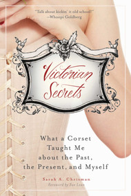 Victorian Secrets (What a Corset Taught Me about the Past, the Present, and Myself) by Sarah A. Chrisman, Sue Lean, 9781632206367