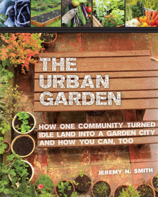 The Urban Garden (How One Community Turned Idle Land into a Garden City and How You Can, Too) by Jeremy N. Smith, Chad Harder, Sepp Jannotta, Bill McKibben, 9781629143996