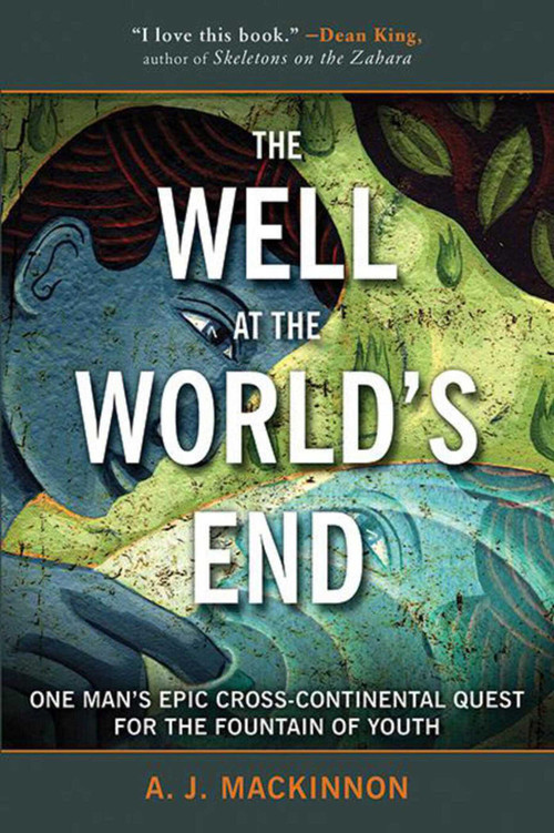 The Well at the World's End (One Man's Epic Cross-Continental Quest for the Fountain of Youth) by A. J. Mackinnon, 9781634502825