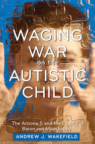 Waging War on the Autistic Child (The Arizona 5 and the Legacy of Baron von Munchausen) by Andrew J. Wakefield, 9781632203076
