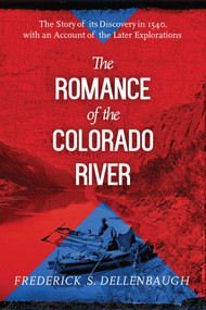 The Romance of the Colorado River (The Story of Its Discovery in 1540, with an Account of the Later Explorations) by Frederick S. Dellenbaugh, 9781629146799