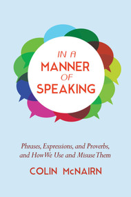 In a Manner of Speaking (Phrases, Expressions, and Proverbs and How We Use and Misuse Them) by Colin McNairn, 9781632205209