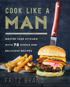 Cook Like a Man (Master Your Kitchen with 78 Simple and Delicious Recipes) by Fritz Brand, 9781634507370