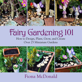 Fairy Gardening 101 (How to Design, Plant, Grow, and Create Over 25 Miniature Gardens) by Fiona McDonald, 9781629141794