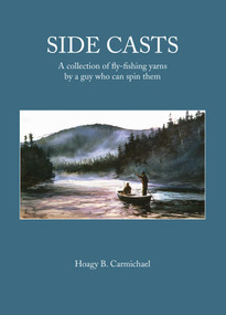 Side Casts (A Collection of Fly-Fishing Yarns by a Guy Who Can Spin Them) by Hoagy B. Carmichael, 9781634503037