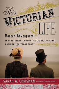 This Victorian Life (Modern Adventures in Nineteenth-Century Culture, Cooking, Fashion, and Technology) by Sarah A. Chrisman, 9781634502375