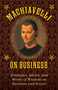 Machiavelli on Business (Strategies, Advice, and Words of Wisdom on Business and Power) by Niccolò Machiavelli, Stephen Brennan, 9781628737981