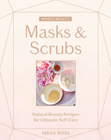 Whole Beauty: Masks & Scrubs (Natural Beauty Recipes for Ultimate Self-Care) by Shiva Rose, 9781579659028