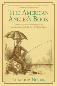The American Angler's Book (Embracing the Natural History of Sporting Fish, and the Art of Taking Them) by Thaddeus Norris, 9781632206824