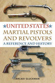 United States Martial Pistols and Revolvers (A Reference and History) by Arcadi Gluckman, 9781629144405