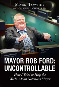 Mayor Rob Ford: Uncontrollable (How I Tried to Help the World's Most Notorious Mayor) by Mark Towhey, Johanna Schneller, 9781634500425