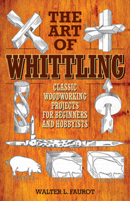 The Art of Whittling (Classic Woodworking Projects for Beginners and Hobbyists) by Walter L. Faurot, 9781629145372