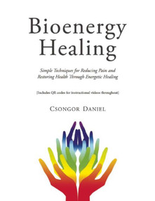 Bioenergy Healing (Simple Techniques for Reducing Pain and Restoring Health through Energetic Healing) by Csongor Daniel, 9781634503914