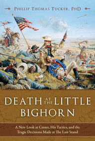 Death at the Little Bighorn (A New Look at Custer, His Tactics, and the Tragic Decisions Made at the Last Stand) by Phillip Thomas Tucker, 9781634508001