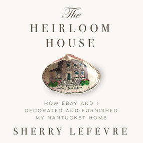 The Heirloom House (How eBay and I Decorated and Furnished My Nantucket Home) by Sherry Lefevre, 9781634502337