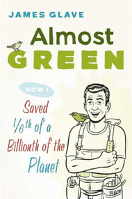 Almost Green (How I Saved 1/6th of a Billionth of the Planet) by James Glave, 9781632202970