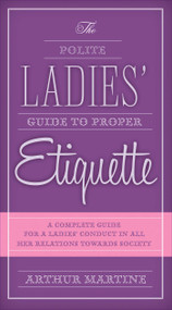 The Polite Ladies' Guide to Proper Etiquette (A Complete Guide for a Lady?s Conduct in All Her Relations Towards Society) by Arthur Martine, 9781632205292
