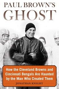 Paul Brown's Ghost (How the Cleveland Browns and Cincinnati Bengals Are Haunted by the Man Who Created Them) by Jonathan Knight, 9781683582441