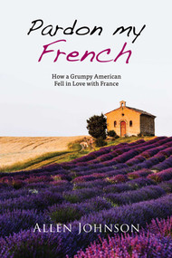 Pardon My French (How a Grumpy American Fell in Love with France) by Allen Johnson, 9781631580642