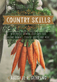 The Good Living Guide to Country Skills (Wisdom for Growing Your Own Food, Raising Animals, Canning and Fermenting, and More) by Abigail Gehring, 9781680991222