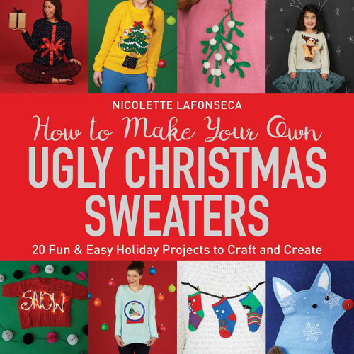 How to Make Your Own Ugly Christmas Sweaters (20 Fun & Easy Holiday Projects to Craft and Create) by Nicolette Lafonseca, 9781631583247