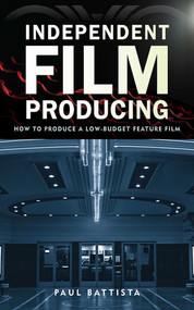 Independent Film Producing (How to Produce a Low-Budget Feature Film) by Paul Battista, 9781621532644