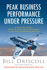 Peak Business Performance Under Pressure (A Navy Ace Shows How to Make Great Decisions in the Heat of Business Battles) by Bill Driscoll, Peter Joffre Nye, John McCain, 9781621534242