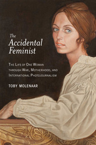 The Accidental Feminist (The Life of One Woman through War, Motherhood, and International Photojournalism) by Toby Molenaar, 9781628724103