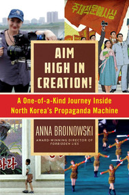 Aim High in Creation! (A One-of-a-Kind Journey inside North Korea's Propaganda Machine) by Anna Broinowski, 9781628726763