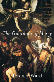The Guardian of Mercy (How an Extraordinary Painting by Caravaggio Changed an Ordinary Life Today) by Terence Ward, 9781628728187