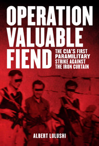 Operation Valuable Fiend (The CIA's First Paramilitary Strike Against the Iron Curtain) by Albert Lulushi, 9781628723229