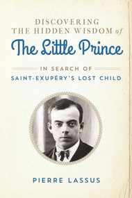 Discovering the Hidden Wisdom of The Little Prince (In Search of Saint-Exupéry's Lost Child) by Pierre Lassus, Gretchen Schmid, 9781628726817