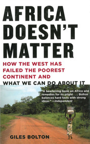 Africa Doesn't Matter (How the West Has Failed the Poorest Continent and What We Can Do About It) by Giles Bolton, 9781611453065