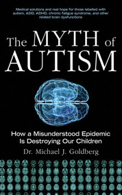 The Myth of Autism (How a Misunderstood Epidemic Is Destroying Our Children) by Michael J. Goldberg, Elyse Goldberg, 9781616081713