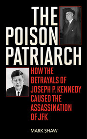 The Poison Patriarch (How the Betrayals of Joseph P. Kennedy Caused the Assassination of JFK) - 9781626360600 by Mark Shaw, 9781626360600