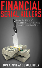 Financial Serial Killers (Inside the World of Wall Street Money Hustlers, Swindlers, and Con Men) - 9781616080310 by Tom Ajamie, Bruce Kelly, 9781616080310