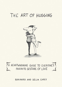 The Art of Hugging (A Heartwarming Guide to Everyone's Favorite Gesture of Love) by Brainard Carey, Delia Carey, 9781616087142