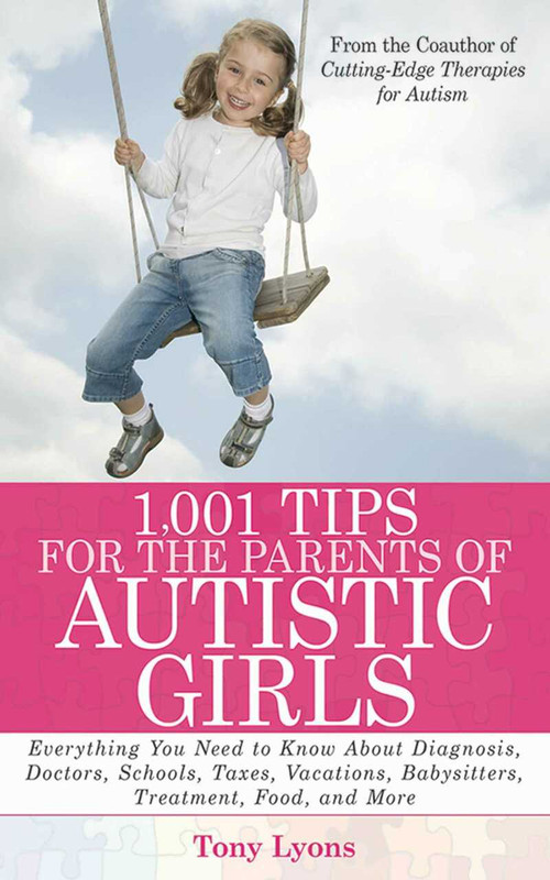 1,001 Tips for the Parents of Autistic Girls (Everything You Need to Know About Diagnosis, Doctors, Schools, Taxes, Vacations, Babysitters, Treatments, Food, and More) by Tony Lyons, 9781616081041