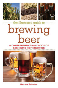 The Illustrated Guide to Brewing Beer (A Comprehensive Handboook of Beginning Home Brewing) by Matthew Schaefer, 9781616089177