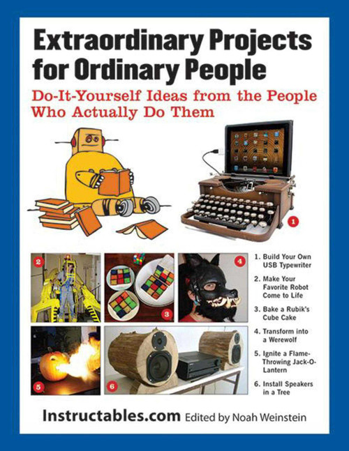 Extraordinary Projects for Ordinary People (Do-It-Yourself Ideas from the People Who Actually Do Them) by Instructables.com, Noah Weinstein, 9781620870570