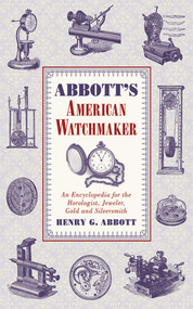 Abbott's American Watchmaker (An Encyclopedia for the Horologist, Jeweler, Gold and Silversmith) by Henry G. Abbott, 9781616085322