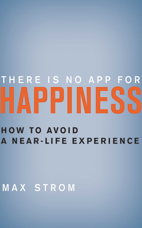 There Is No App for Happiness (How to Avoid a Near-Life Experience) by Max Strom, 9781620876367