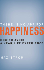There Is No App for Happiness (How to Avoid a Near-Life Experience) by Max Strom, 9781620876367