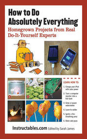 How to Do Absolutely Everything (Homegrown Projects from Real Do-It-Yourself Experts) - 9781620870662 by Instructables.com, Sarah James, 9781620870662