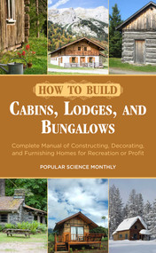 How to Build Cabins, Lodges, and Bungalows (Complete Manual of Constructing, Decorating, and Furnishing Homes for Recreation or Profit) by Popular Science Monthly, 9781626364288