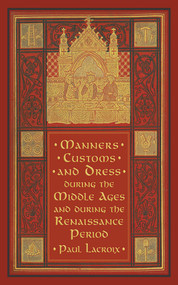 Manners, Customs, and Dress during the Middle Ages and during the Renaissance Period by Paul Lacroix, F. Kellerhoven, 9781616081928