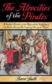 The Atrocities of the Pirates (A Faithful Narrative of the Unparalleled Suffering of the Author During His Captivity Among the Pirates) by Aaron Smith, 9781616081942
