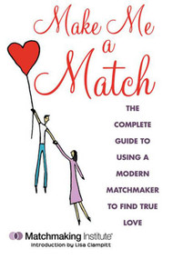 Make Me a Match (The Complete Guide to Using a Modern Matchmaker to Find True Love) by Matchmaking Institute, Lisa Clampitt, 9781616086909