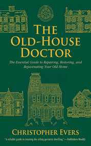 The Old-House Doctor (The Essential Guide to Repairing, Restoring, and Rejuvenating Your Old Home) by Christopher Evers, 9781620873694